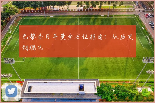 巴黎圣日耳曼全方位指南:从历史到现况
