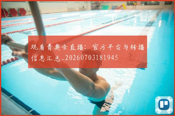 观看青奥会直播：官方平台与转播信息汇总_20260703181945