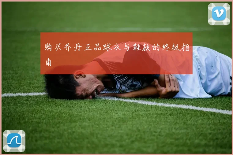购买乔丹正品球衣与鞋款的终极指南