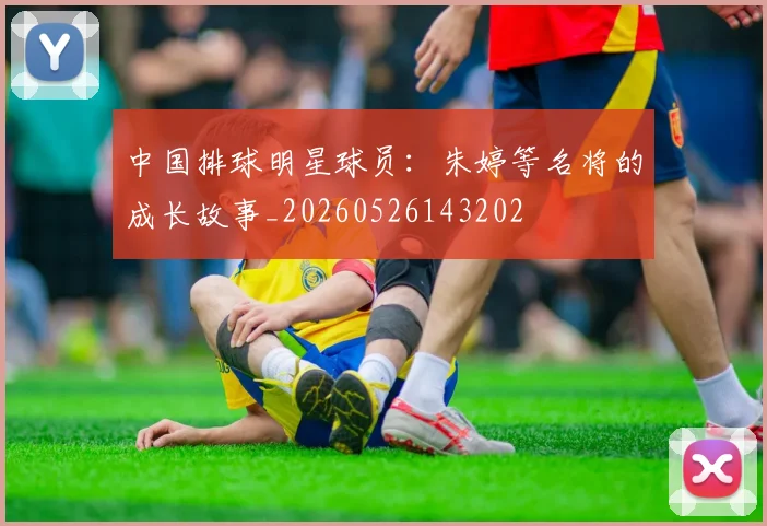 中国排球明星球员：朱婷等名将的成长故事_20260526143202