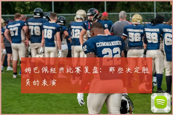 姆巴佩经典比赛复盘：那些决定胜负的表演