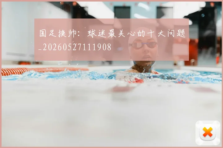 国足换帅:球迷最关心的十大问题_20260527111908