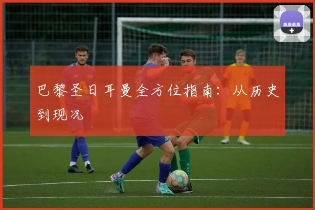 巴黎圣日耳曼全方位指南：从历史到现况
