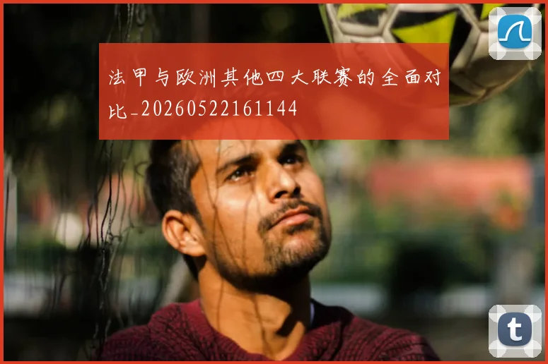 法甲与欧洲其他四大联赛的全面对比_20260522161144