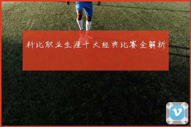 科比职业生涯十大经典比赛全解析