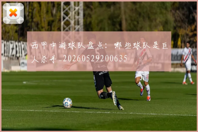 西甲中游球队盘点:哪些球队是巨人杀手_20260529200635
