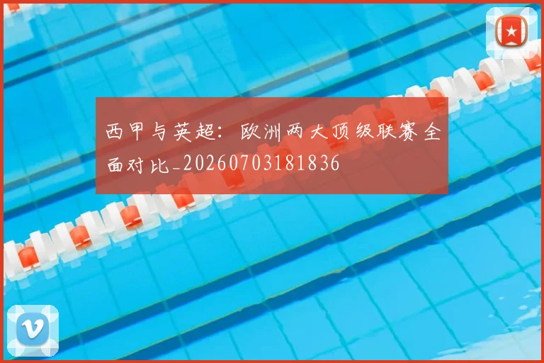 西甲与英超：欧洲两大顶级联赛全面对比_20260703181836