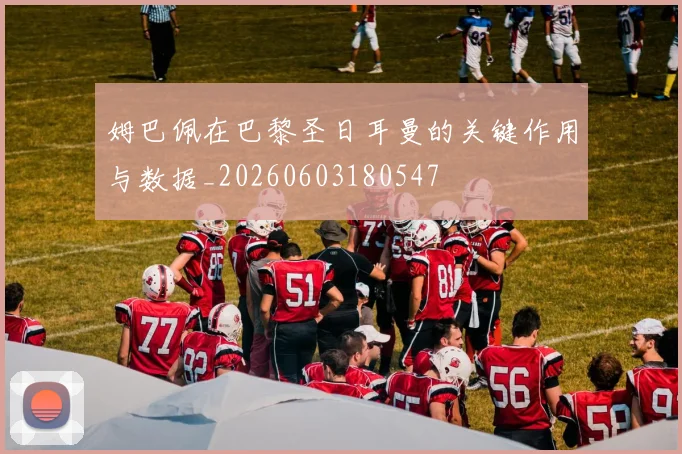 姆巴佩在巴黎圣日耳曼的关键作用与数据_20260603180547