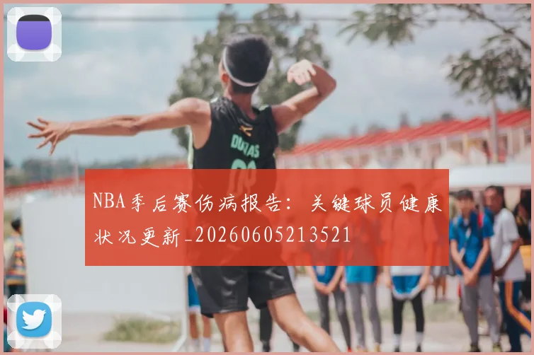 NBA季后赛伤病报告:关键球员健康状况更新_20260605213521
