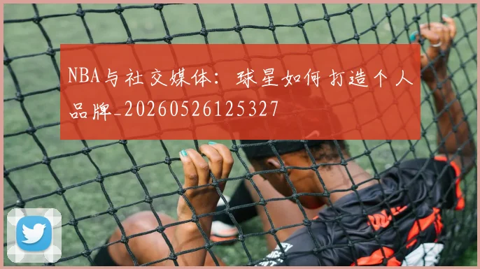 NBA与社交媒体:球星如何打造个人品牌_20260526125327