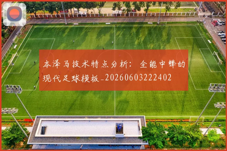 本泽马技术特点分析:全能中锋的现代足球模板_20260603222402