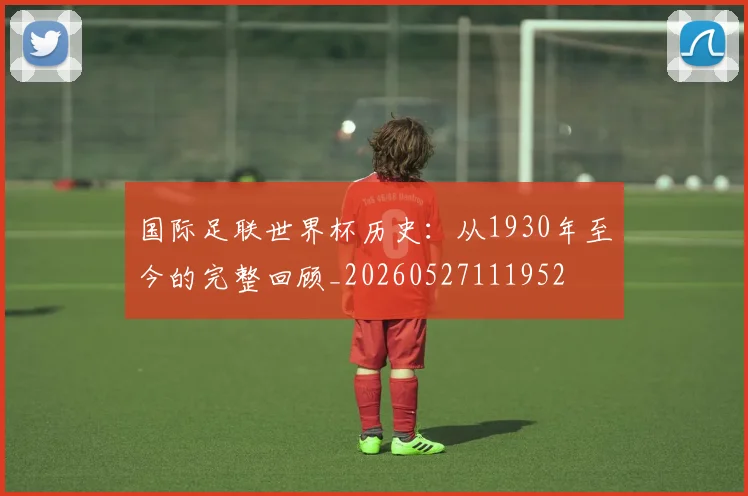 国际足联世界杯历史:从1930年至今的完整回顾_20260527111952