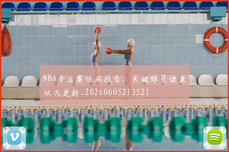 NBA季后赛伤病报告：关键球员健康状况更新_20260605213521
