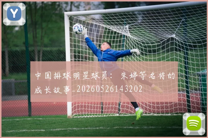 中国排球明星球员:朱婷等名将的成长故事_20260526143202