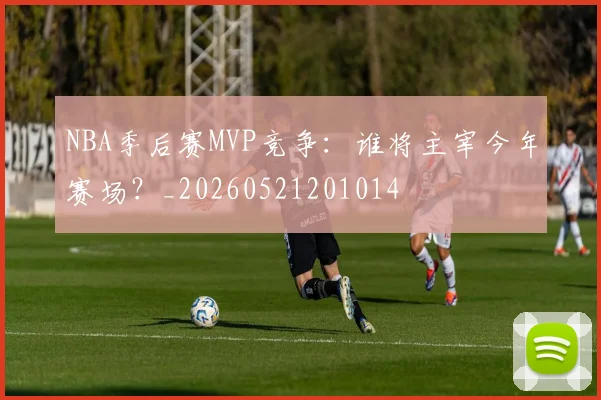 NBA季后赛MVP竞争：谁将主宰今年赛场？_20260521201014
