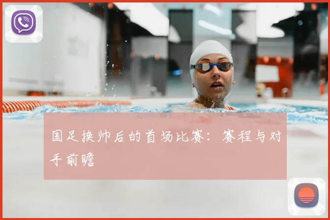国足换帅后的首场比赛:赛程与对手前瞻