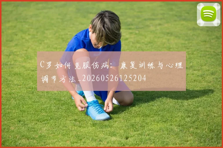 C罗如何克服伤病：康复训练与心理调节方法_20260526125204