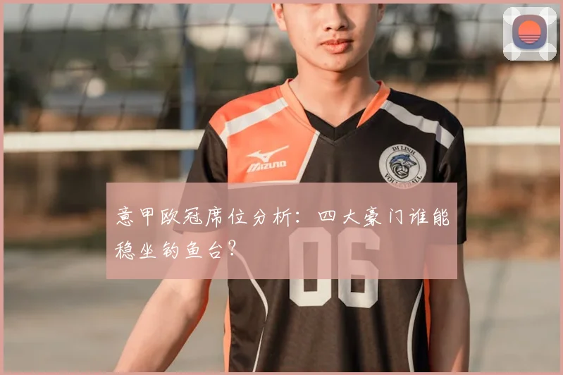 意甲欧冠席位分析：四大豪门谁能稳坐钓鱼台？
