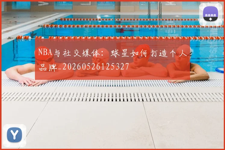 NBA与社交媒体：球星如何打造个人品牌_20260526125327