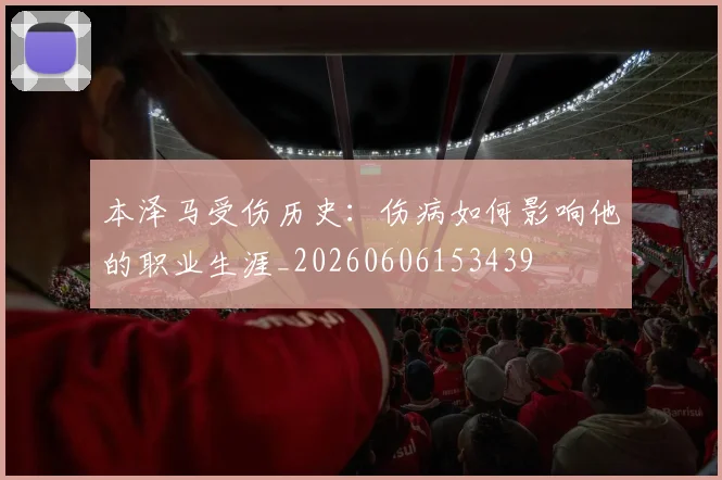 本泽马受伤历史：伤病如何影响他的职业生涯_20260606153439
