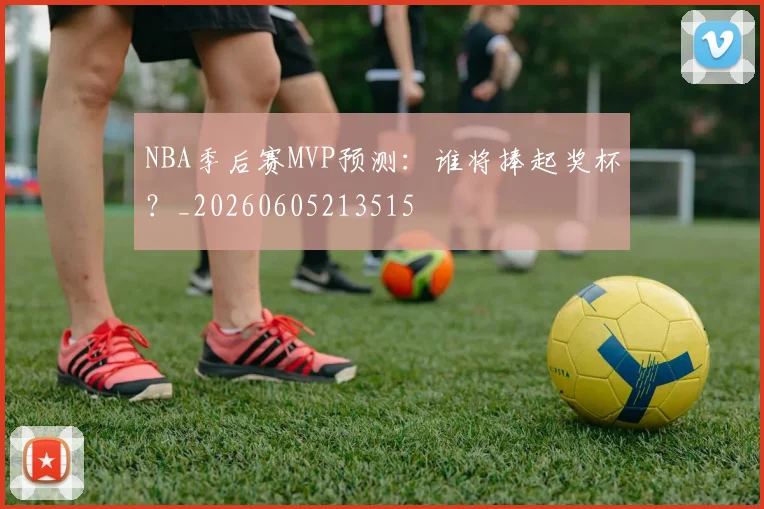 NBA季后赛MVP预测：谁将捧起奖杯？_20260605213515