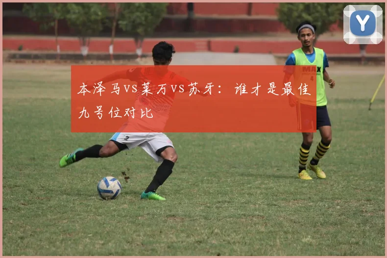 本泽马vs莱万vs苏牙:谁才是最佳九号位对比
