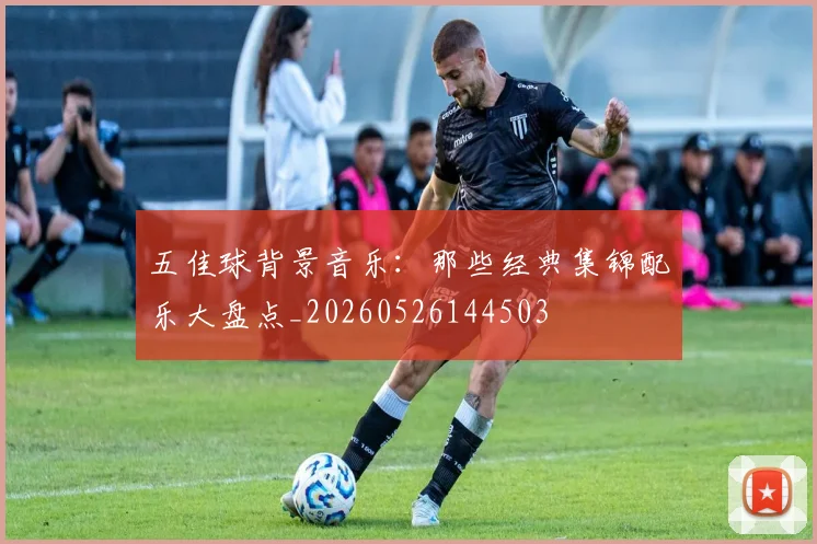 五佳球背景音乐：那些经典集锦配乐大盘点_20260526144503