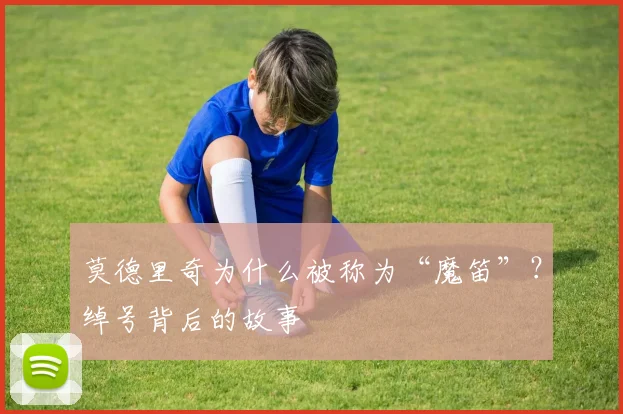 莫德里奇为什么被称为“魔笛”？绰号背后的故事