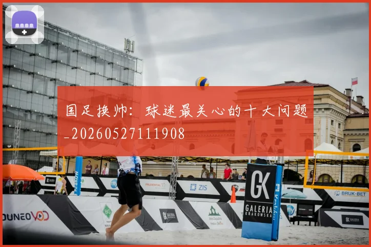 国足换帅：球迷最关心的十大问题_20260527111908