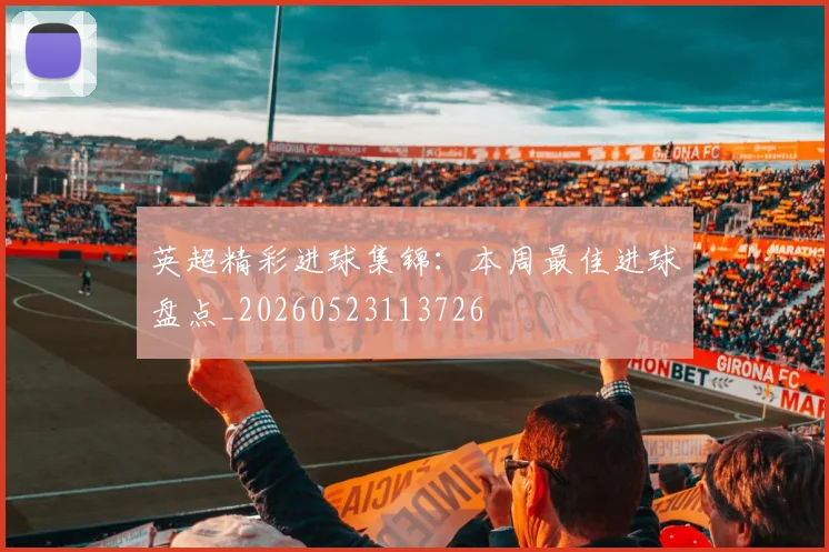 英超精彩进球集锦：本周最佳进球盘点_20260523113726