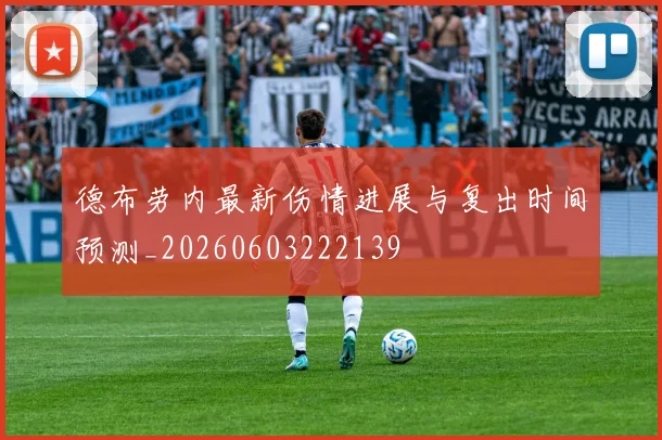 德布劳内最新伤情进展与复出时间预测_20260603222139