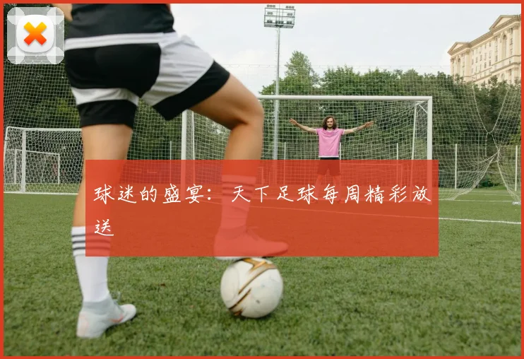 球迷的盛宴：天下足球每周精彩放送
