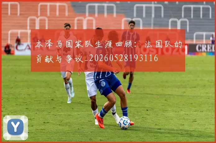 本泽马国家队生涯回顾:法国队的贡献与争议_20260528193116