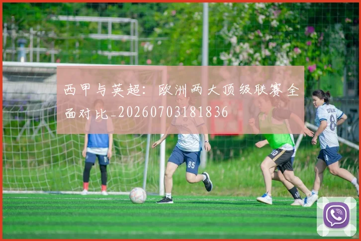 西甲与英超:欧洲两大顶级联赛全面对比_20260703181836