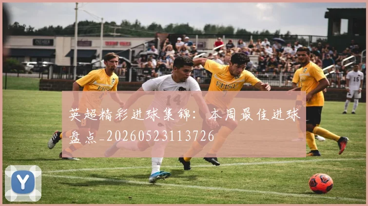 英超精彩进球集锦:本周最佳进球盘点_20260523113726