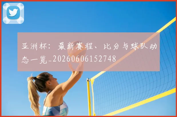亚洲杯:最新赛程、比分与球队动态一览_20260606152748